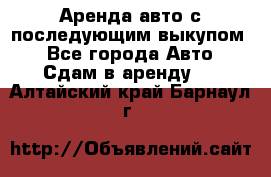 Аренда авто с последующим выкупом. - Все города Авто » Сдам в аренду   . Алтайский край,Барнаул г.